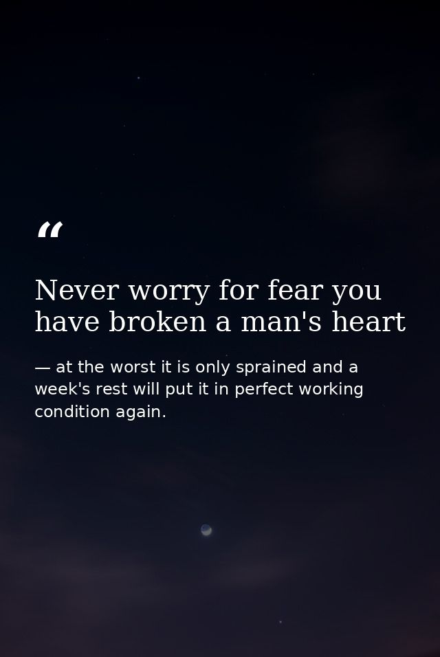 Never worry for fear you have broken a man's heart — at the worst it is only sprained and a week's rest will put it in perfect working condition again.
