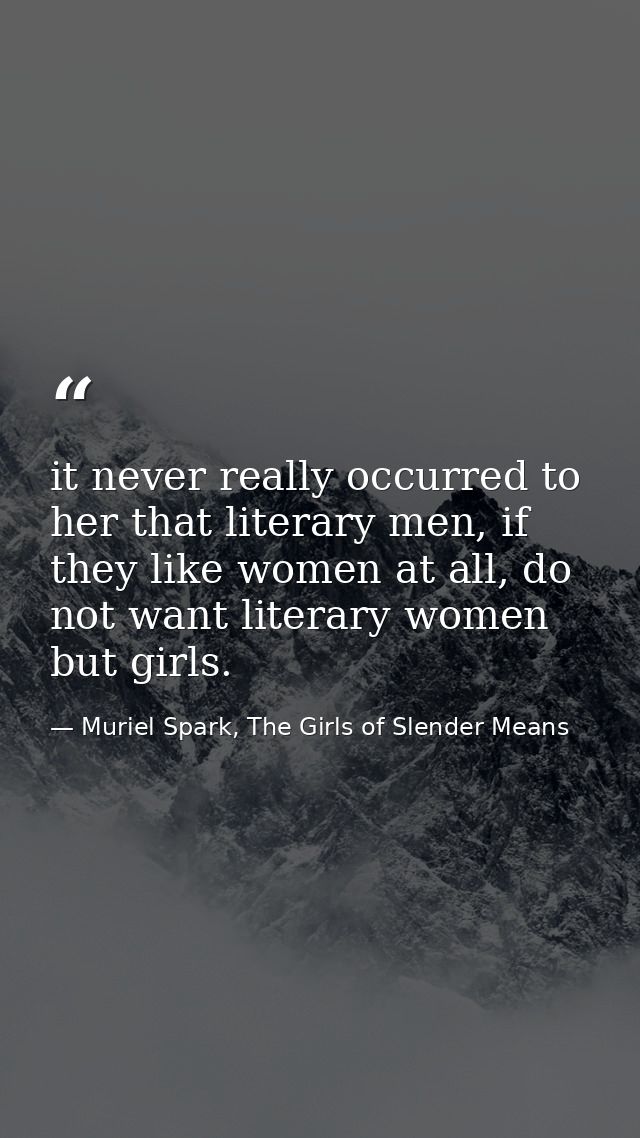 it never really occurred to her that literary men, if they like women at all, do not want literary women but girls. — Muriel Spark, The Girls of Slender Means