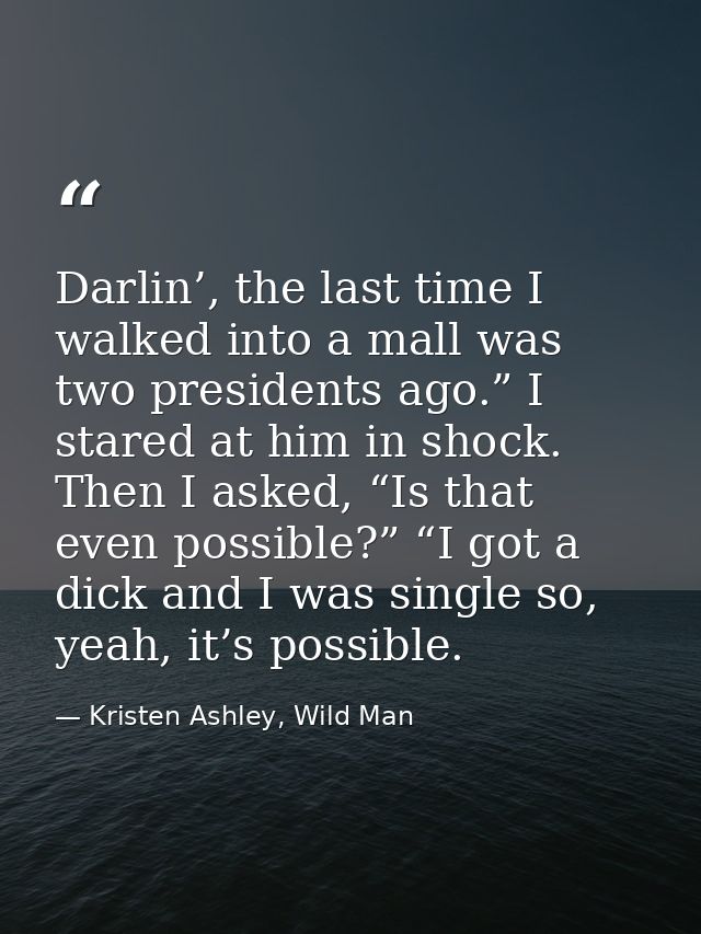 Darlin’, the last time I walked into a mall was two presidents ago.” I stared at him in shock. Then I asked, “Is that ev — Kristen Ashley, Wild Man