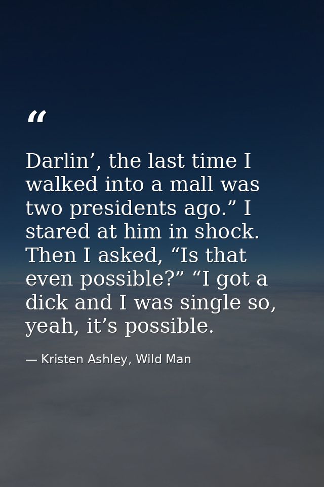 Darlin’, the last time I walked into a mall was two presidents ago.” I stared at him in shock. Then I asked, “Is that ev — Kristen Ashley, Wild Man