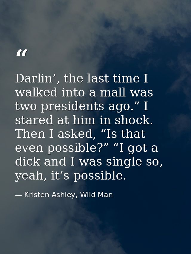 Darlin’, the last time I walked into a mall was two presidents ago.” I stared at him in shock. Then I asked, “Is that ev — Kristen Ashley, Wild Man