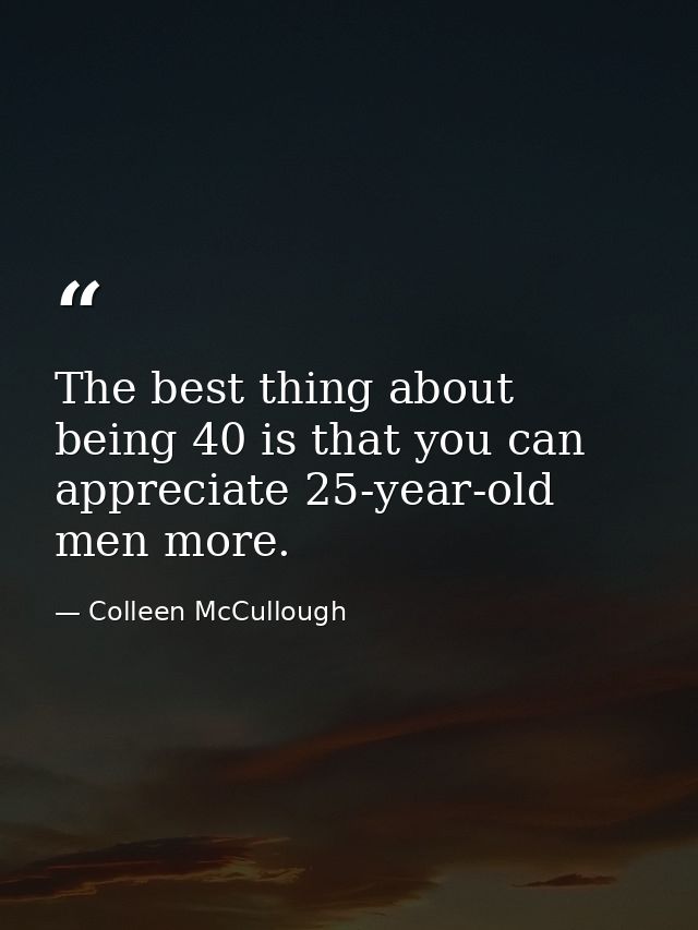 The best thing about being 40 is that you can appreciate 25-year-old men more. — Colleen McCullough
