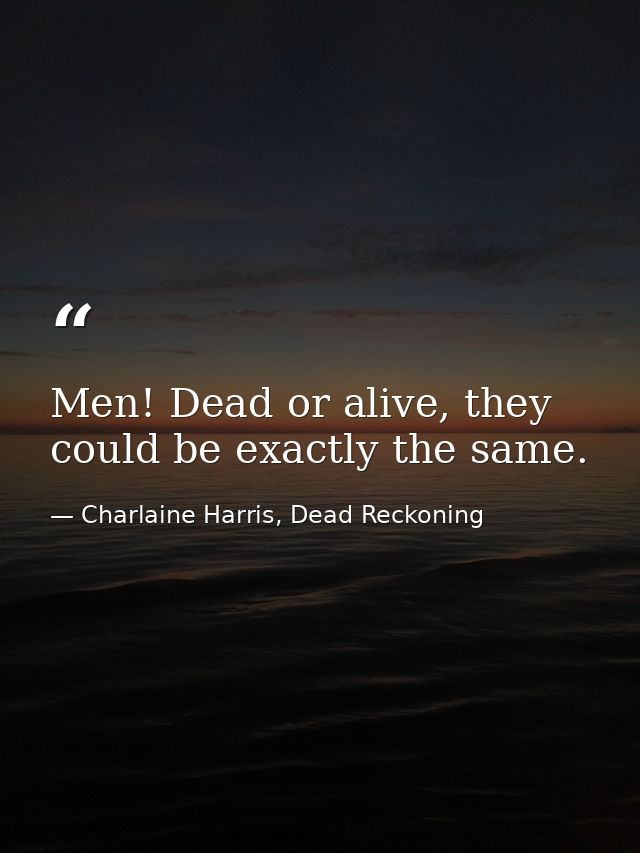 Men! Dead or alive, they could be exactly the same. — Charlaine Harris, Dead Reckoning