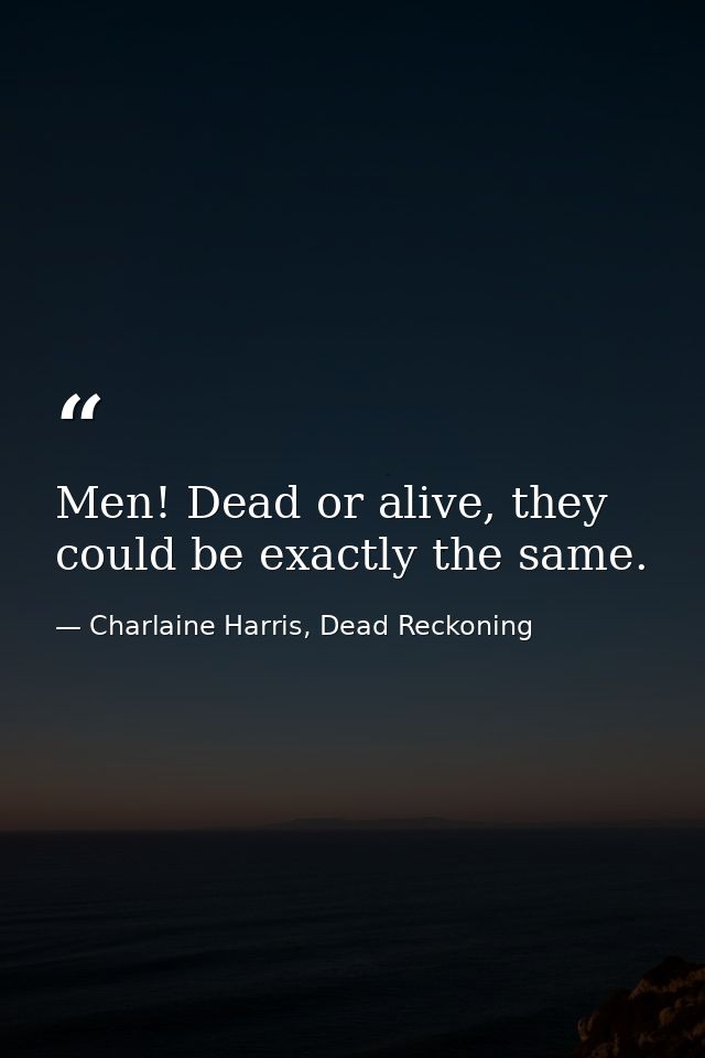 Men! Dead or alive, they could be exactly the same. — Charlaine Harris, Dead Reckoning