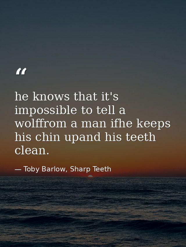 he knows that it's impossible to tell a wolffrom a man ifhe keeps his chin upand his teeth clean. — Toby Barlow, Sharp Teeth