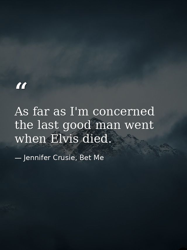 As far as I'm concerned the last good man went when Elvis died. — Jennifer Crusie, Bet Me