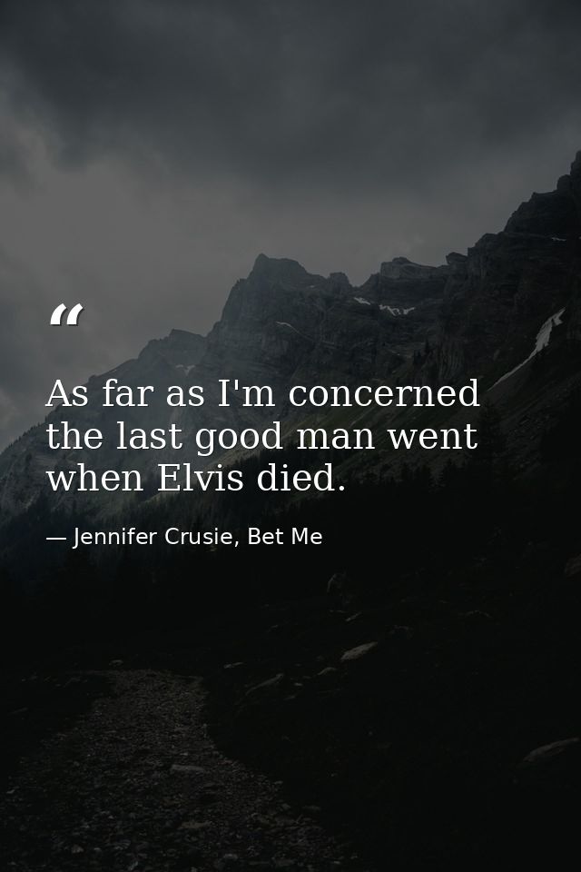 As far as I'm concerned the last good man went when Elvis died. — Jennifer Crusie, Bet Me