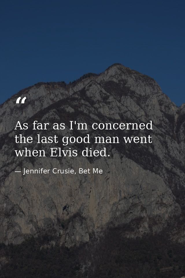 As far as I'm concerned the last good man went when Elvis died. — Jennifer Crusie, Bet Me