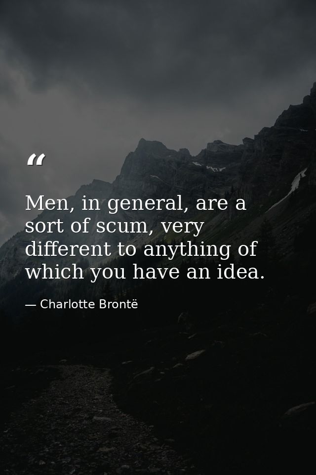 Men, in general, are a sort of scum, very different to anything of which you have an idea. — Charlotte Brontë