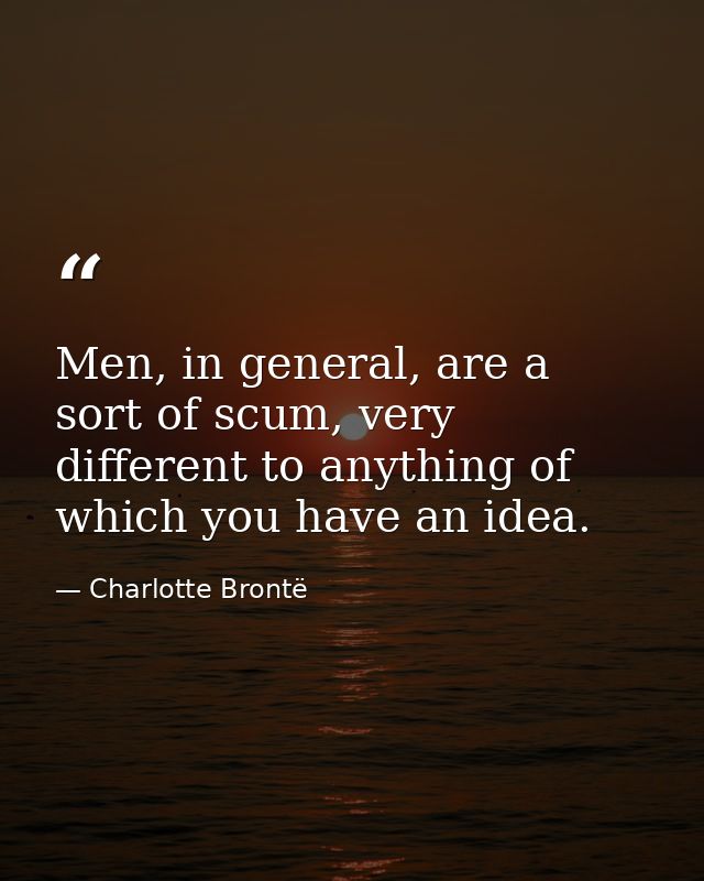Men, in general, are a sort of scum, very different to anything of which you have an idea. — Charlotte Brontë