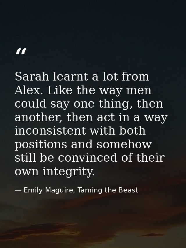 Sarah learnt a lot from Alex. Like the way men could say one thing, then another, then act in a way inconsistent with bo — Emily Maguire, Taming the Beast