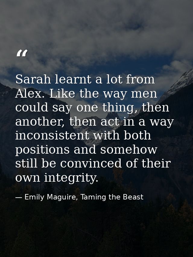 Sarah learnt a lot from Alex. Like the way men could say one thing, then another, then act in a way inconsistent with bo — Emily Maguire, Taming the Beast