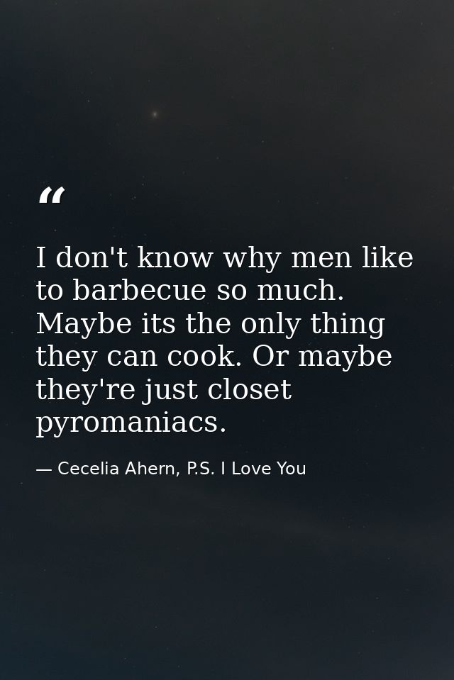 I don't know why men like to barbecue so much. Maybe its the only thing they can cook. Or maybe they're just closet pyro — Cecelia Ahern, P.S. I Love You
