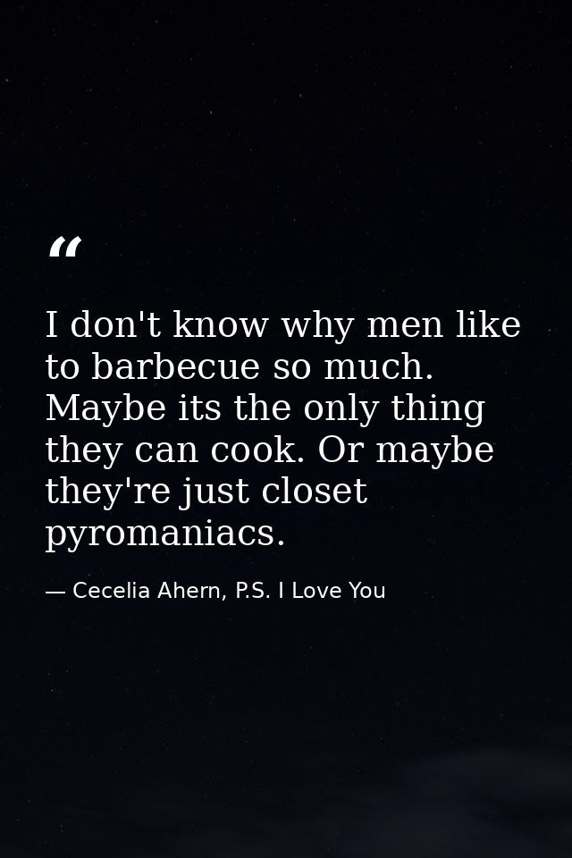 I don't know why men like to barbecue so much. Maybe its the only thing they can cook. Or maybe they're just closet pyro — Cecelia Ahern, P.S. I Love You