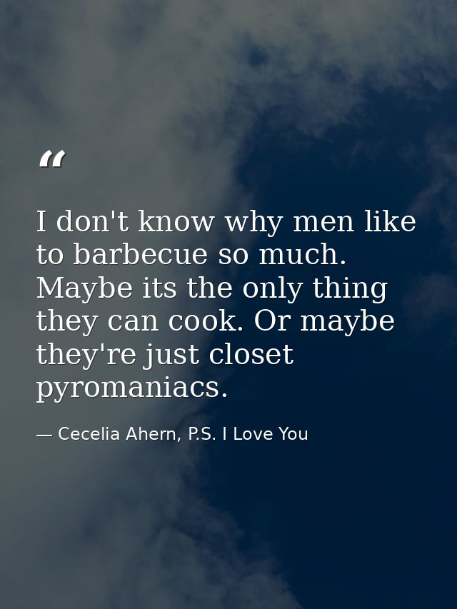 I don't know why men like to barbecue so much. Maybe its the only thing they can cook. Or maybe they're just closet pyro — Cecelia Ahern, P.S. I Love You