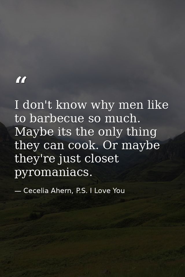 I don't know why men like to barbecue so much. Maybe its the only thing they can cook. Or maybe they're just closet pyro — Cecelia Ahern, P.S. I Love You
