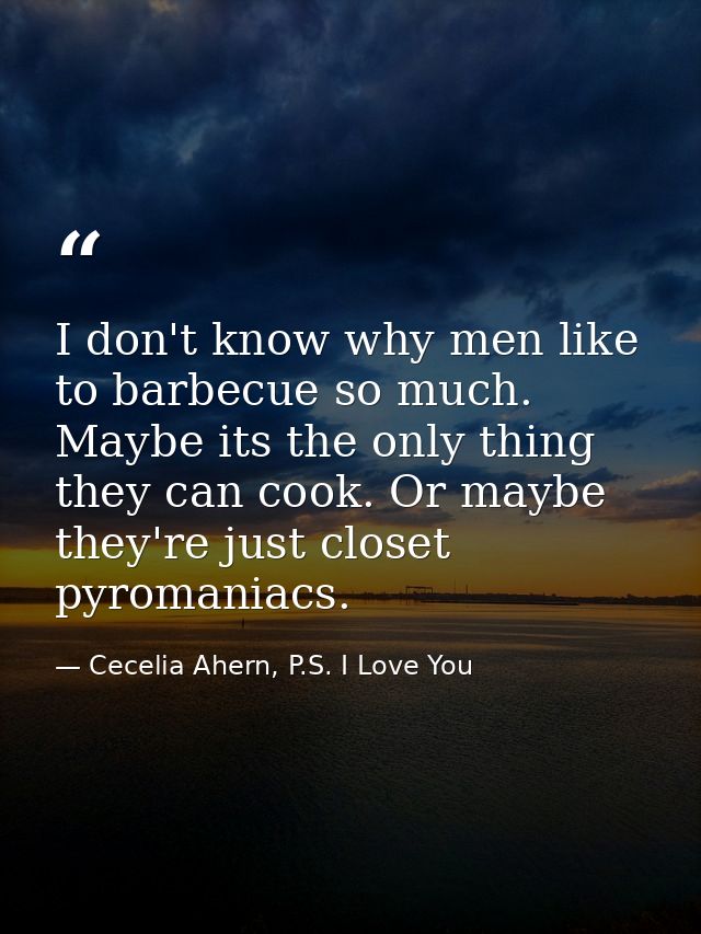 I don't know why men like to barbecue so much. Maybe its the only thing they can cook. Or maybe they're just closet pyro — Cecelia Ahern, P.S. I Love You