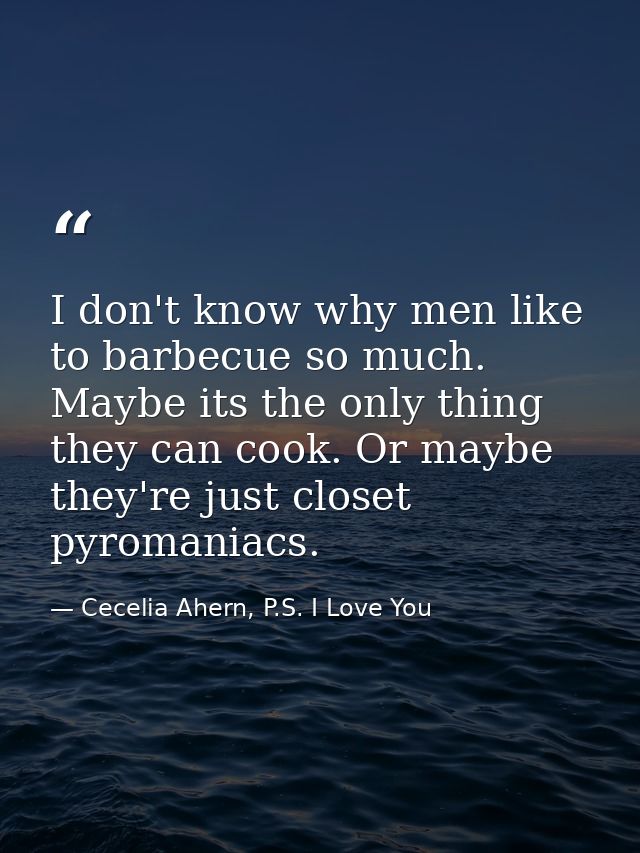 I don't know why men like to barbecue so much. Maybe its the only thing they can cook. Or maybe they're just closet pyro — Cecelia Ahern, P.S. I Love You