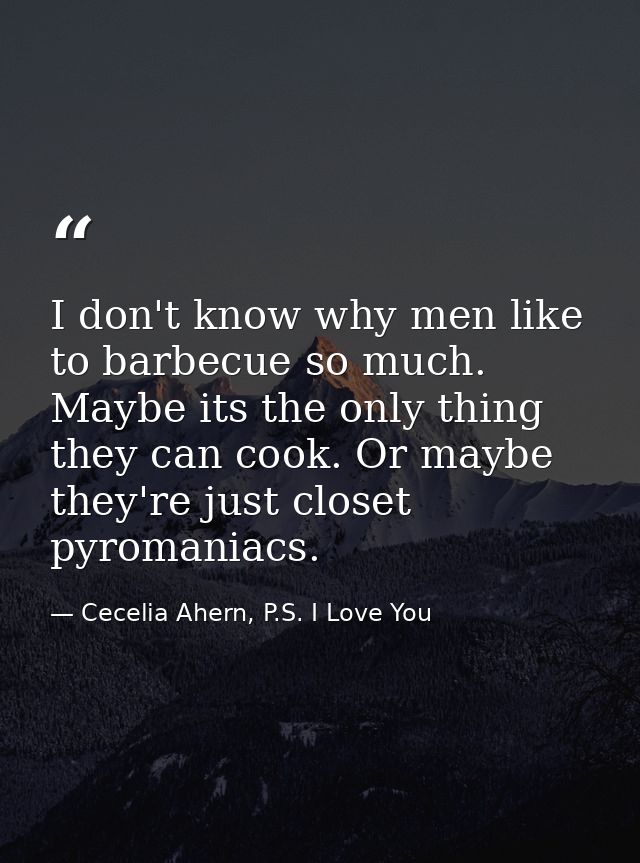 I don't know why men like to barbecue so much. Maybe its the only thing they can cook. Or maybe they're just closet pyro — Cecelia Ahern, P.S. I Love You