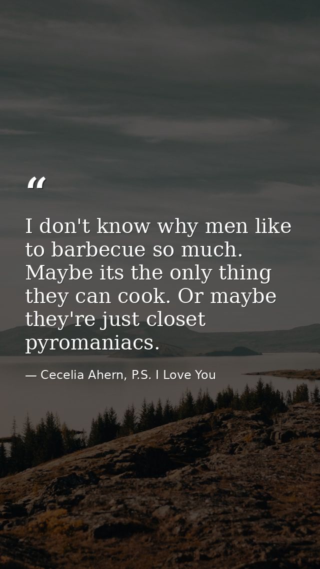 I don't know why men like to barbecue so much. Maybe its the only thing they can cook. Or maybe they're just closet pyro — Cecelia Ahern, P.S. I Love You
