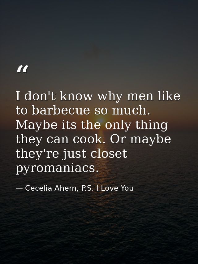 I don't know why men like to barbecue so much. Maybe its the only thing they can cook. Or maybe they're just closet pyro — Cecelia Ahern, P.S. I Love You