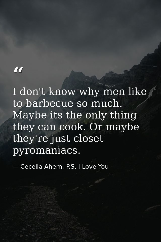 I don't know why men like to barbecue so much. Maybe its the only thing they can cook. Or maybe they're just closet pyro — Cecelia Ahern, P.S. I Love You
