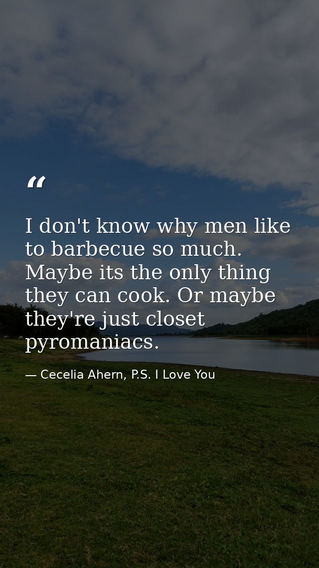 I don't know why men like to barbecue so much. Maybe its the only thing they can cook. Or maybe they're just closet pyro — Cecelia Ahern, P.S. I Love You