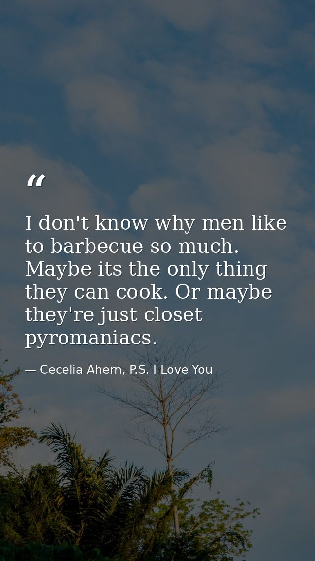 I don't know why men like to barbecue so much. Maybe its the only thing they can cook. Or maybe they're just closet pyro — Cecelia Ahern, P.S. I Love You