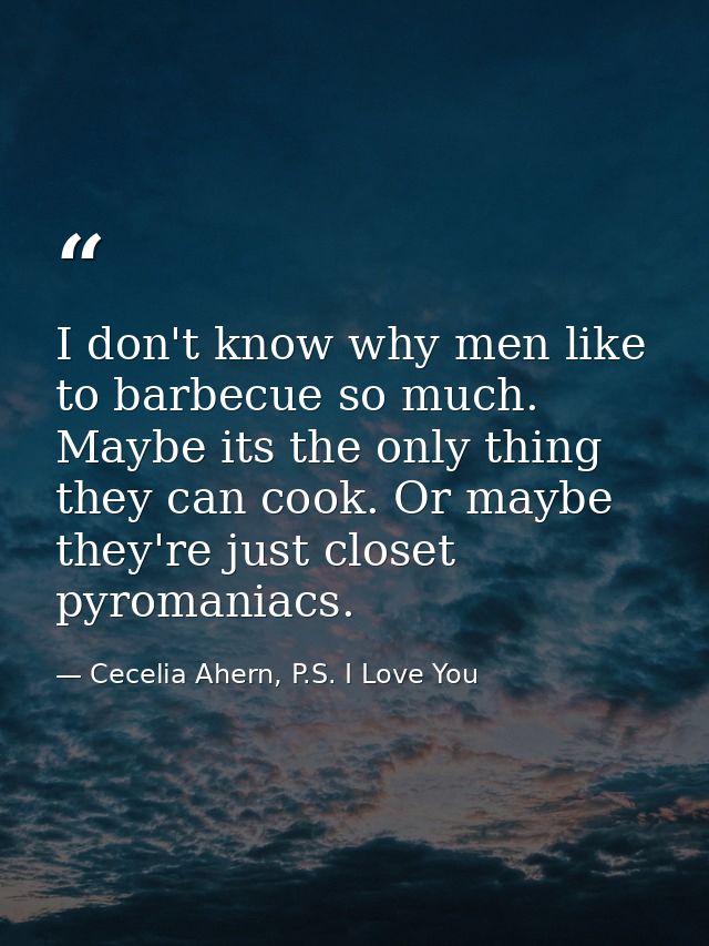 I don't know why men like to barbecue so much. Maybe its the only thing they can cook. Or maybe they're just closet pyro — Cecelia Ahern, P.S. I Love You