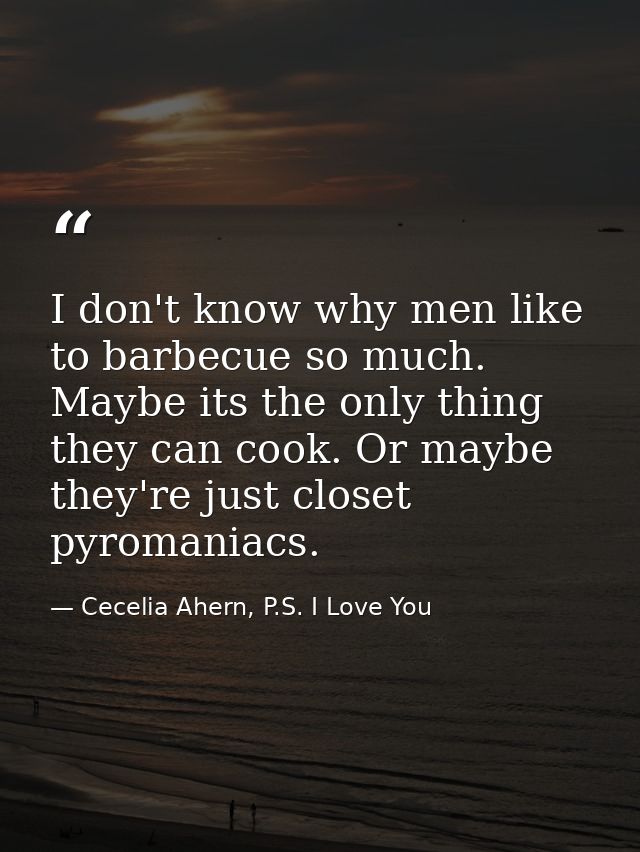 I don't know why men like to barbecue so much. Maybe its the only thing they can cook. Or maybe they're just closet pyro — Cecelia Ahern, P.S. I Love You