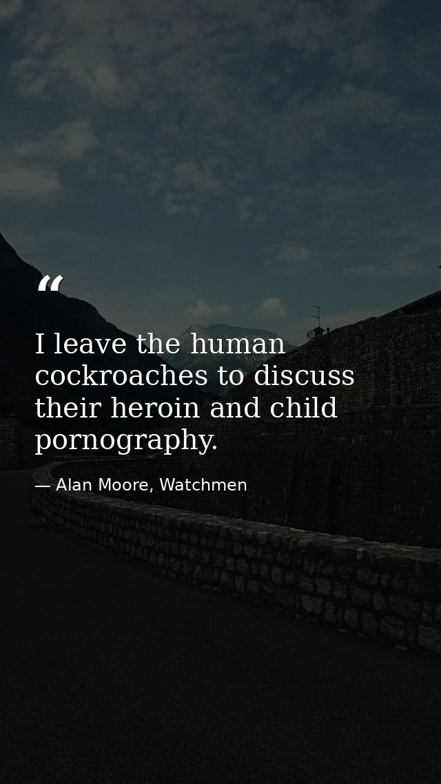 I leave the human cockroaches to discuss their heroin and child pornography. — Alan Moore, Watchmen