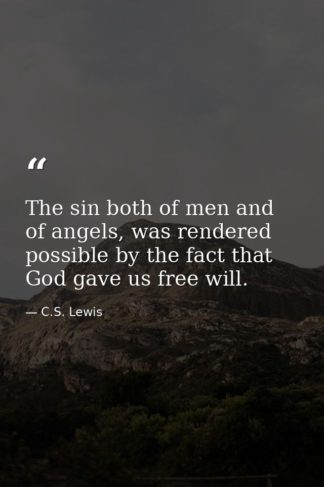 The sin both of men and of angels, was rendered possible by the fact that God gave us free will. — C.S. Lewis