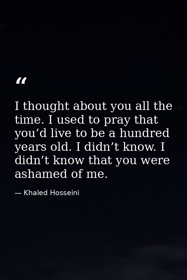 I thought about you all the time. I used to pray that you’d live to be a hundred years old. I didn’t know. I didn’t know — Khaled Hosseini