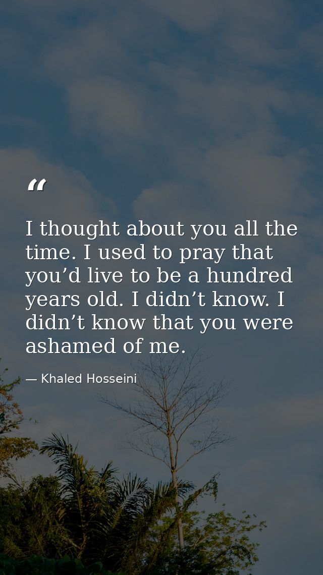I thought about you all the time. I used to pray that you’d live to be a hundred years old. I didn’t know. I didn’t know — Khaled Hosseini