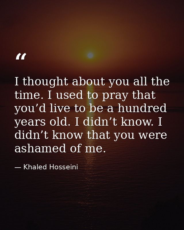 I thought about you all the time. I used to pray that you’d live to be a hundred years old. I didn’t know. I didn’t know — Khaled Hosseini