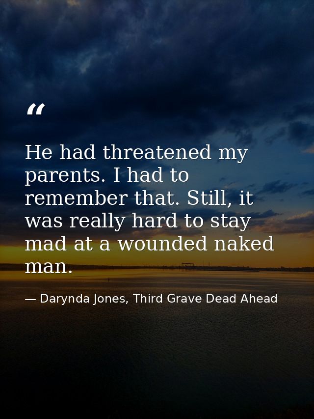 He had threatened my parents. I had to remember that. Still, it was really hard to stay mad at a wounded naked man. — Darynda Jones, Third Grave Dead Ahead