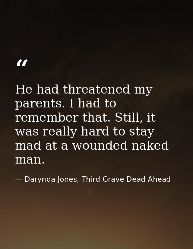 He had threatened my parents. I had to remember that. Still, it was really hard to stay mad at a wounded naked man. — Darynda Jones, Third Grave Dead Ahead