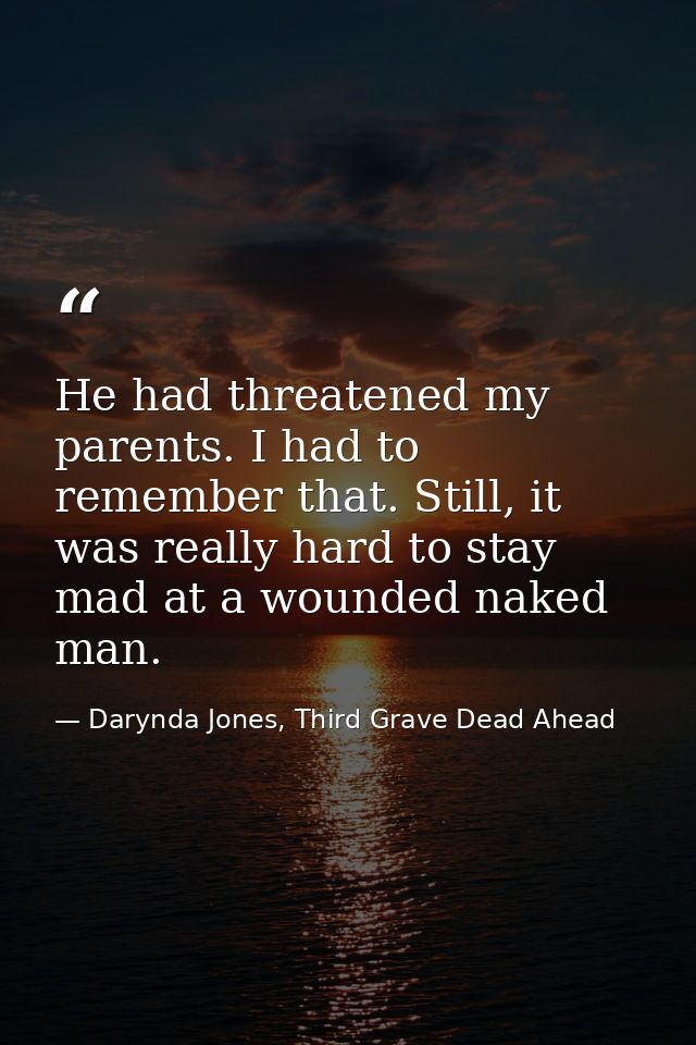 He had threatened my parents. I had to remember that. Still, it was really hard to stay mad at a wounded naked man. — Darynda Jones, Third Grave Dead Ahead