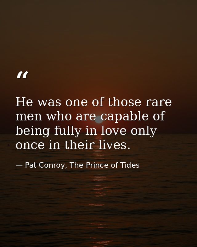 He was one of those rare men who are capable of being fully in love only once in their lives. — Pat Conroy, The Prince of Tides