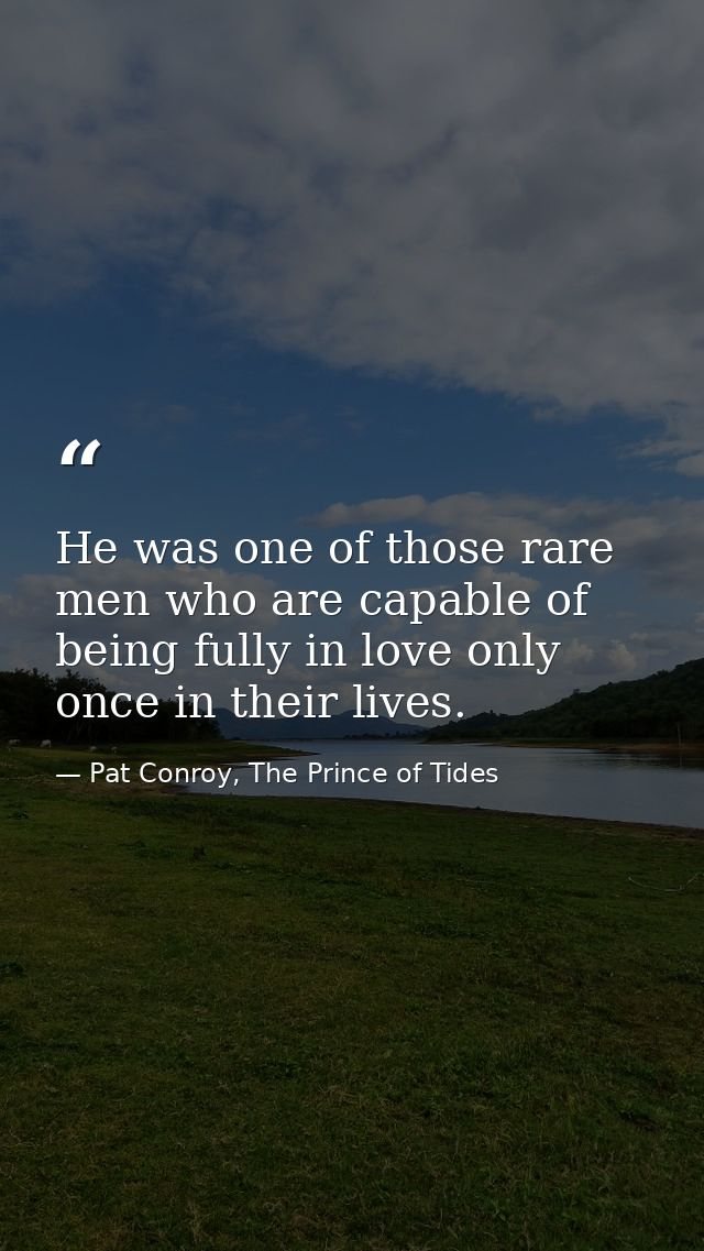 He was one of those rare men who are capable of being fully in love only once in their lives. — Pat Conroy, The Prince of Tides