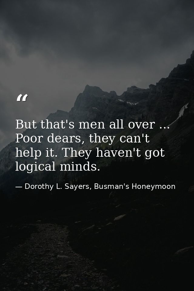 But that's men all over ... Poor dears, they can't help it. They haven't got logical minds. — Dorothy L. Sayers, Busman's Honeymoon