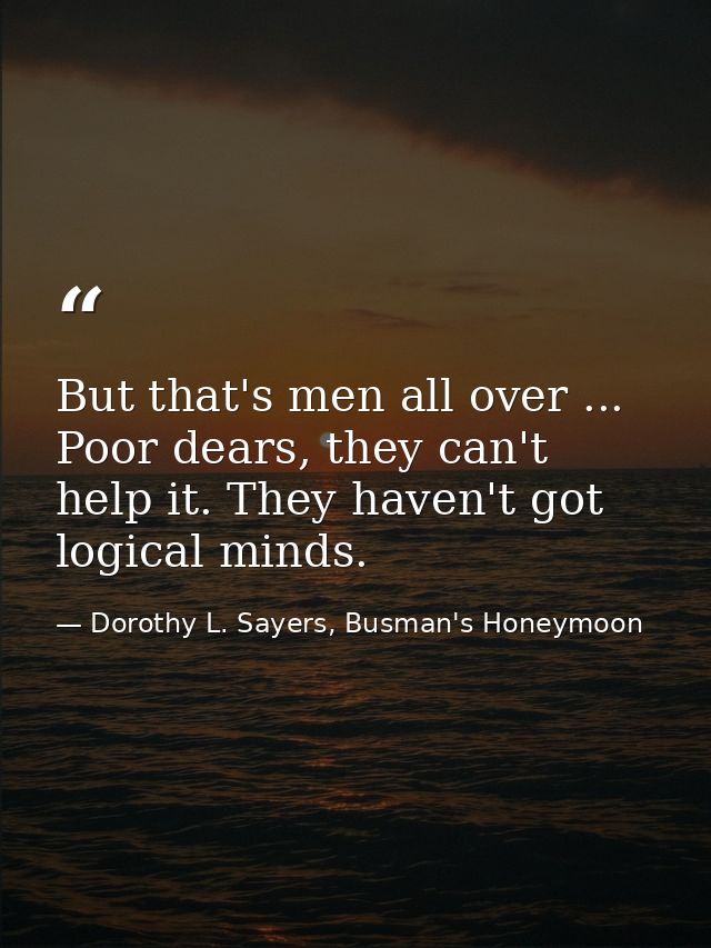 But that's men all over ... Poor dears, they can't help it. They haven't got logical minds. — Dorothy L. Sayers, Busman's Honeymoon