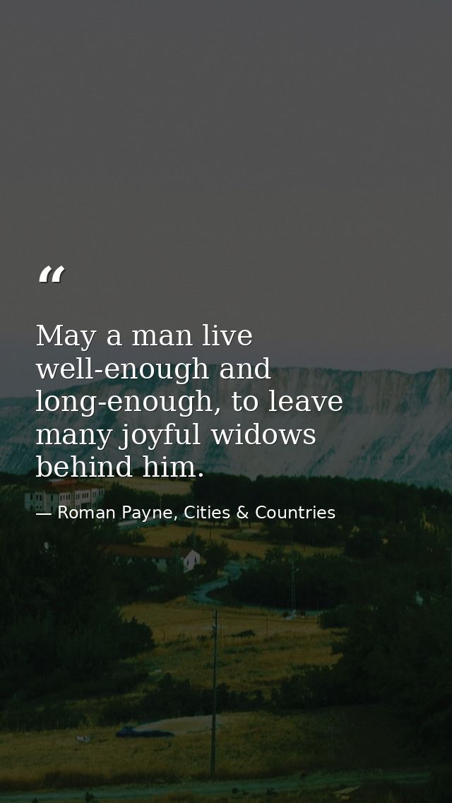 May a man live well-enough and long-enough, to leave many joyful widows behind him. — Roman Payne, Cities & Countries