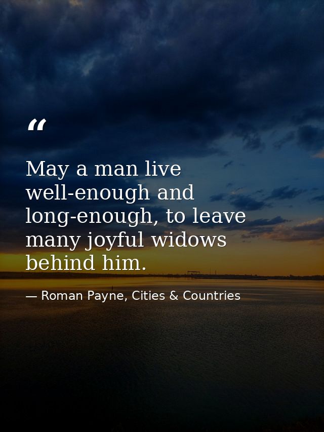 May a man live well-enough and long-enough, to leave many joyful widows behind him. — Roman Payne, Cities & Countries