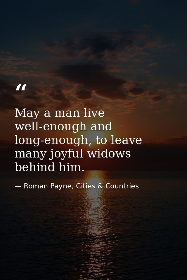 May a man live well-enough and long-enough, to leave many joyful widows behind him. — Roman Payne, Cities & Countries
