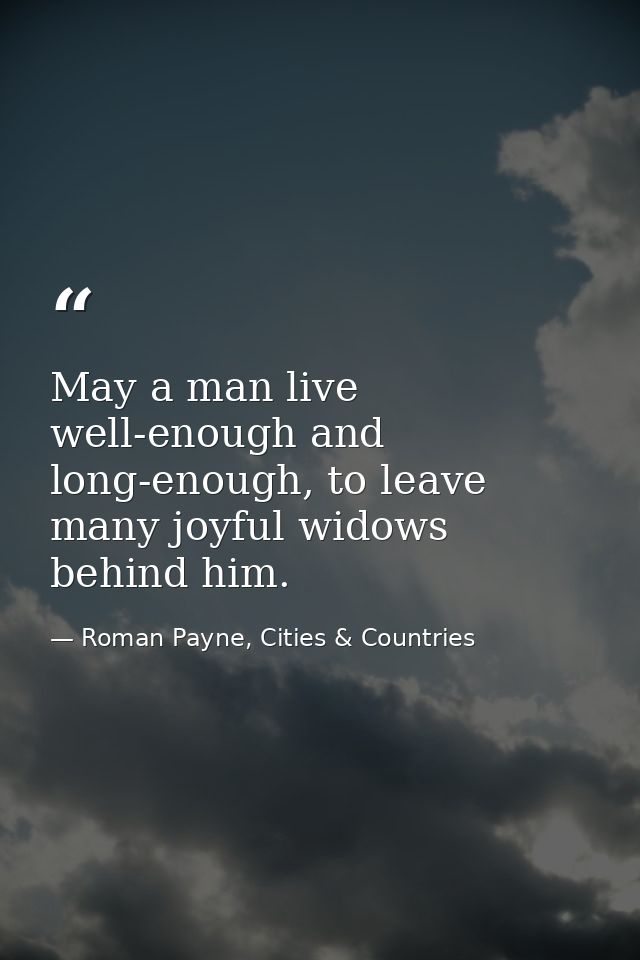 May a man live well-enough and long-enough, to leave many joyful widows behind him. — Roman Payne, Cities & Countries