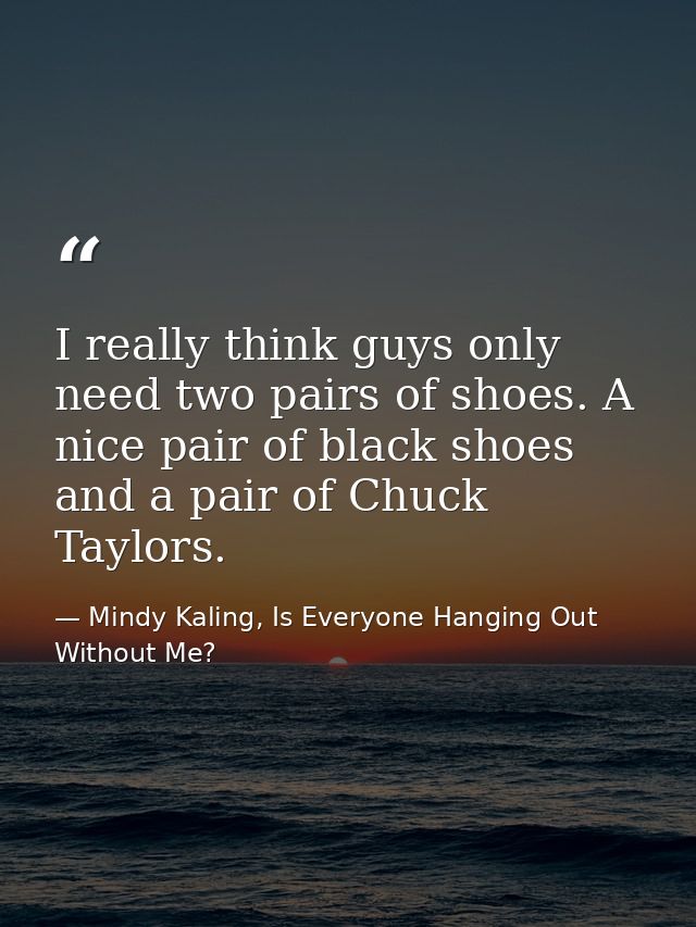 I really think guys only need two pairs of shoes. A nice pair of black shoes and a pair of Chuck Taylors. — Mindy Kaling, Is Everyone Hanging Out Without Me?