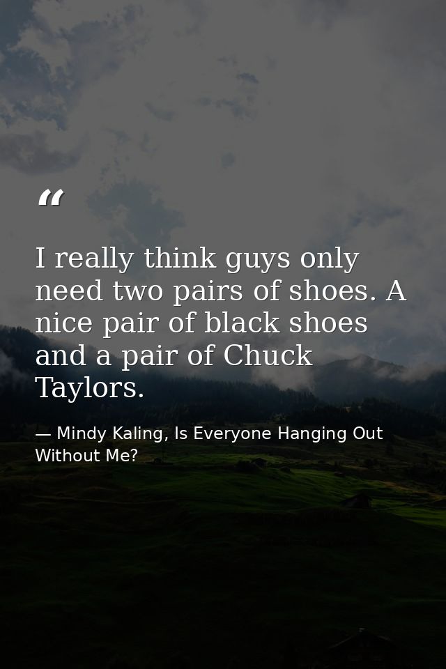 I really think guys only need two pairs of shoes. A nice pair of black shoes and a pair of Chuck Taylors. — Mindy Kaling, Is Everyone Hanging Out Without Me?