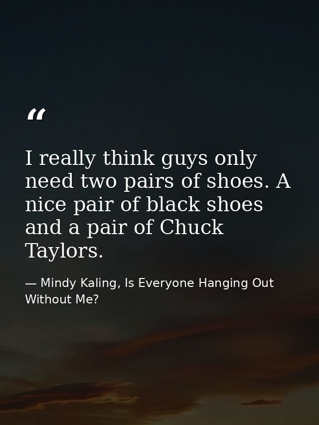 I really think guys only need two pairs of shoes. A nice pair of black shoes and a pair of Chuck Taylors. — Mindy Kaling, Is Everyone Hanging Out Without Me?