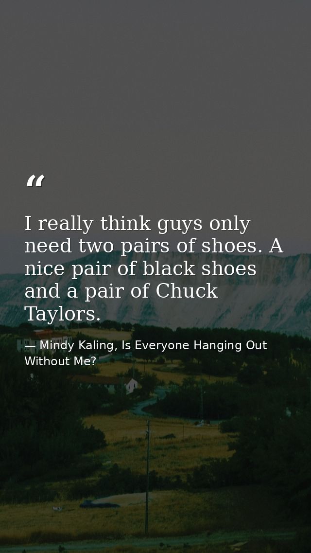 I really think guys only need two pairs of shoes. A nice pair of black shoes and a pair of Chuck Taylors. — Mindy Kaling, Is Everyone Hanging Out Without Me?